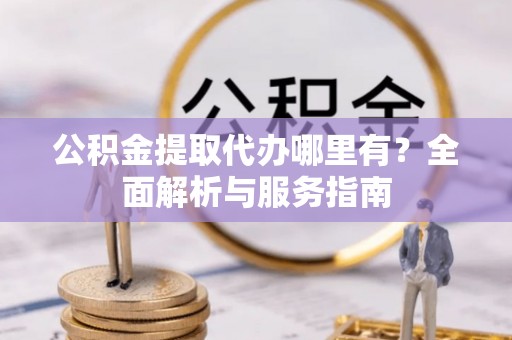 张店公积金提取代办哪里有？全面解析与服务指南