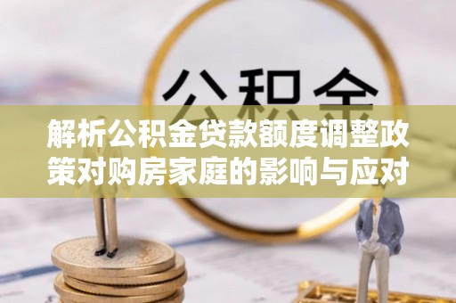 张店解析公积金贷款额度调整政策对购房家庭的影响与应对策略