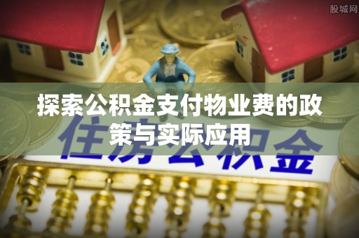 张店探索公积金支付物业费的政策与实际应用