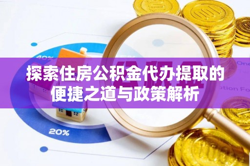 张店探索住房公积金代办提取的便捷之道与政策解析