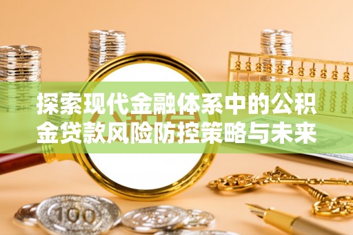张店探索现代金融体系中的公积金贷款风险防控策略与未来发展趋势