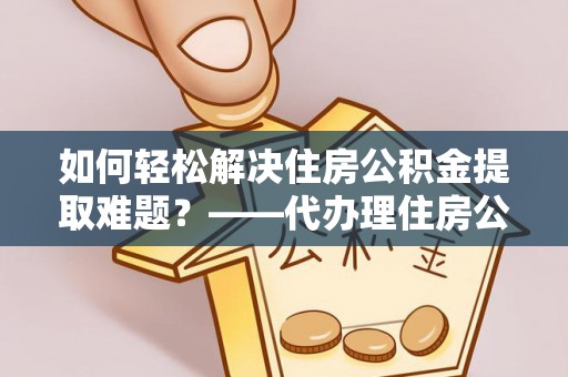 张店如何轻松解决住房公积金提取难题？——代办理住房公积金提取服务解析