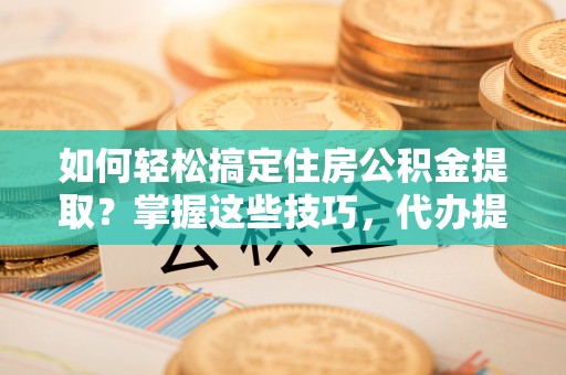 张店如何轻松搞定住房公积金提取？掌握这些技巧，代办提取住房公积金不再难