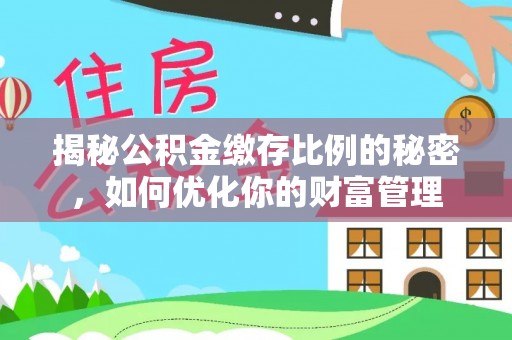 张店揭秘公积金缴存比例的秘密，如何优化你的财富管理