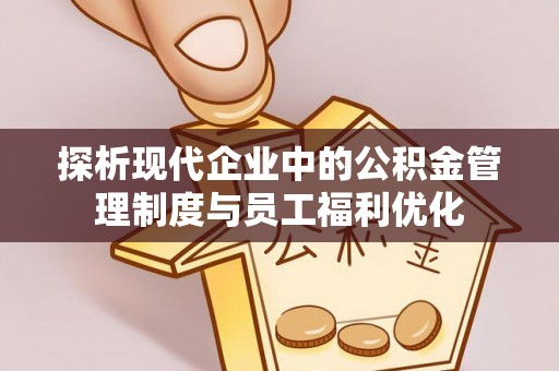 张店探析现代企业中的公积金管理制度与员工福利优化