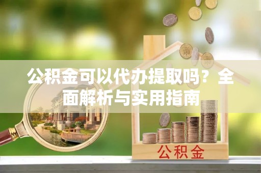 张店公积金可以代办提取吗？全面解析与实用指南