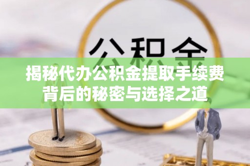 张店揭秘代办公积金提取手续费背后的秘密与选择之道