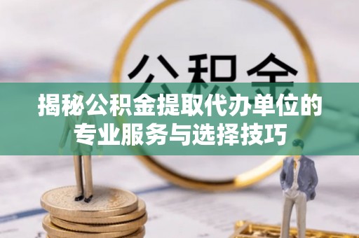 张店揭秘公积金提取代办单位的专业服务与选择技巧