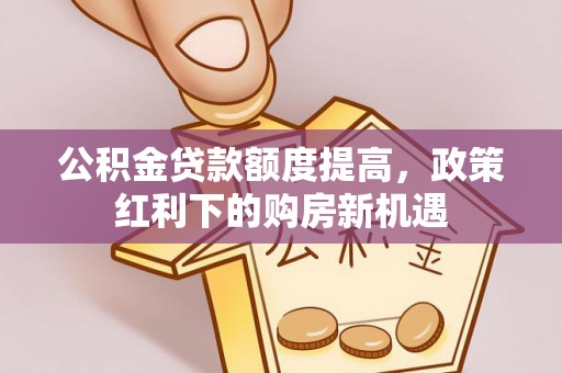 张店公积金贷款额度提高，政策红利下的购房新机遇