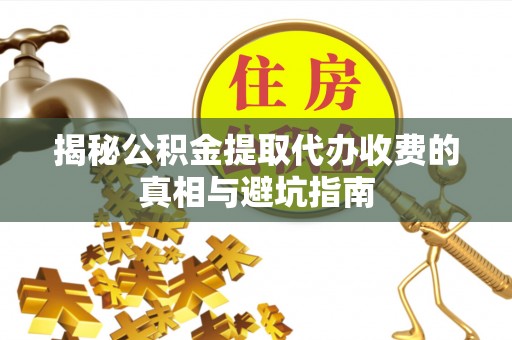 张店揭秘公积金提取代办收费的真相与避坑指南