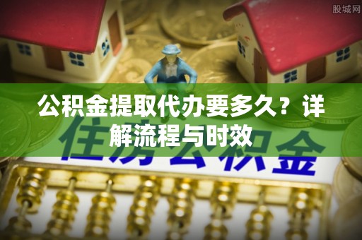 张店公积金提取代办要多久？详解流程与时效