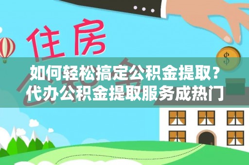 张店如何轻松搞定公积金提取？代办公积金提取服务成热门选择