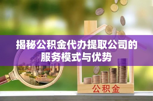 张店揭秘公积金代办提取公司的服务模式与优势