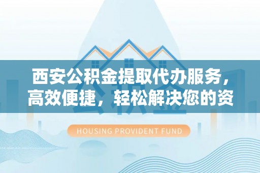 张店西安公积金提取代办服务，高效便捷，轻松解决您的资金需求