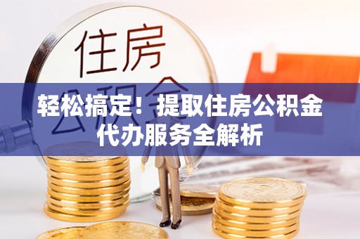 张店轻松搞定！提取住房公积金代办服务全解析