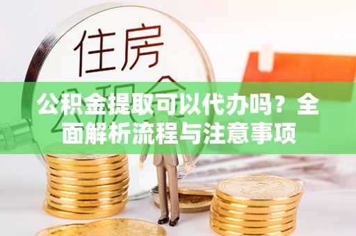 张店公积金提取可以代办吗？全面解析流程与注意事项