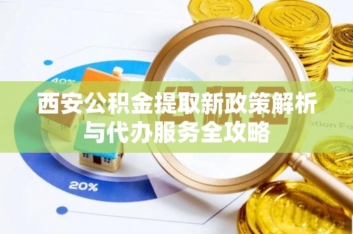张店西安公积金提取新政策解析与代办服务全攻略
