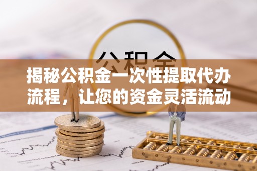 张店揭秘公积金一次性提取代办流程，让您的资金灵活流动