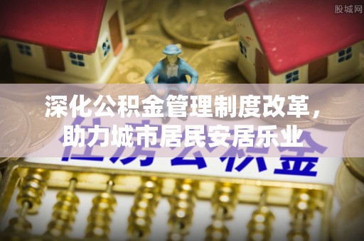 张店深化公积金管理制度改革，助力城市居民安居乐业