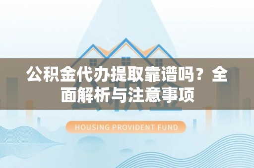 张店公积金代办提取靠谱吗？全面解析与注意事项
