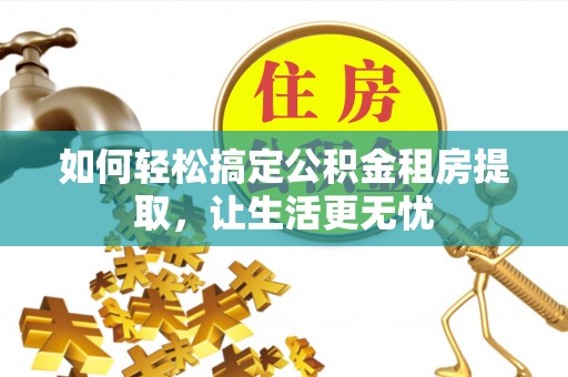 张店如何轻松搞定公积金租房提取，让生活更无忧