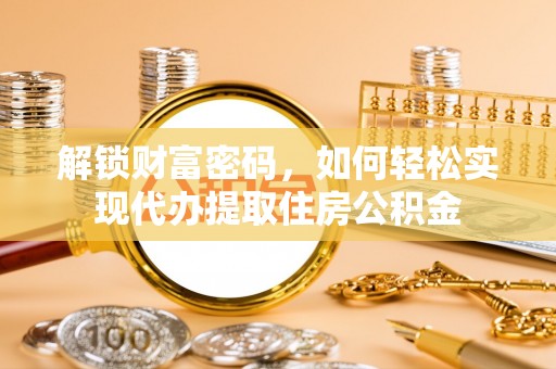 张店解锁财富密码，如何轻松实现代办提取住房公积金