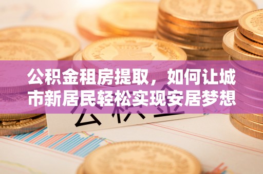 张店公积金租房提取，如何让城市新居民轻松实现安居梦想