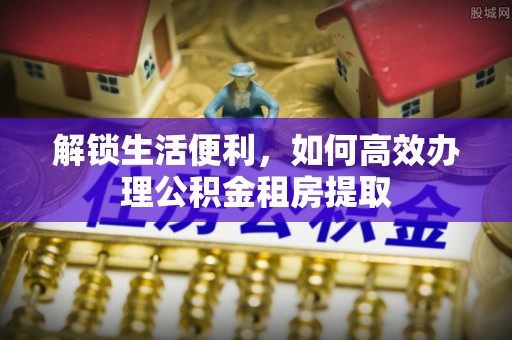 张店解锁生活便利，如何高效办理公积金租房提取