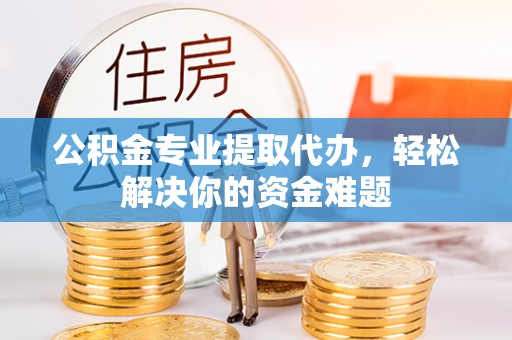 张店公积金专业提取代办，轻松解决你的资金难题