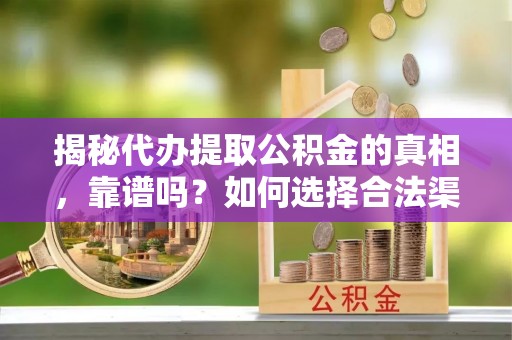 张店揭秘代办提取公积金的真相，靠谱吗？如何选择合法渠道