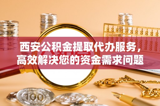 张店西安公积金提取代办服务，高效解决您的资金需求问题