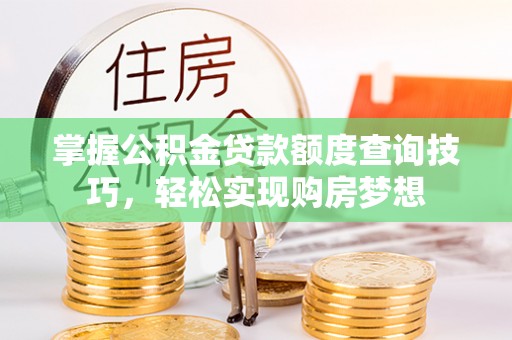张店掌握公积金贷款额度查询技巧，轻松实现购房梦想