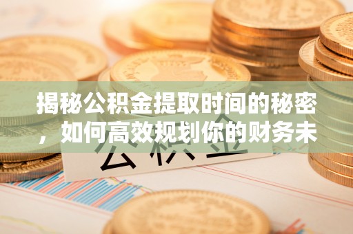张店揭秘公积金提取时间的秘密，如何高效规划你的财务未来