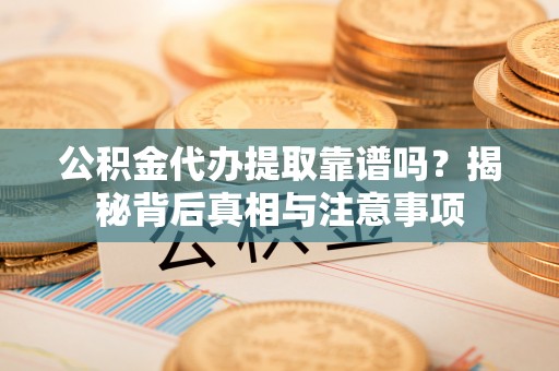 张店公积金代办提取靠谱吗？揭秘背后真相与注意事项
