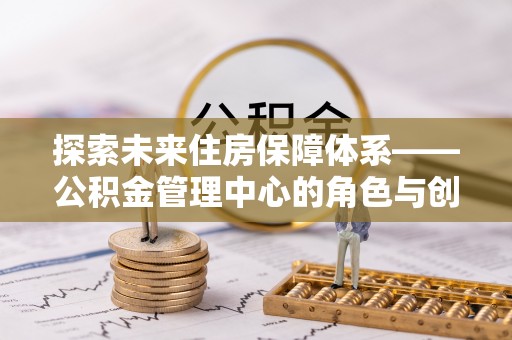 张店探索未来住房保障体系——公积金管理中心的角色与创新