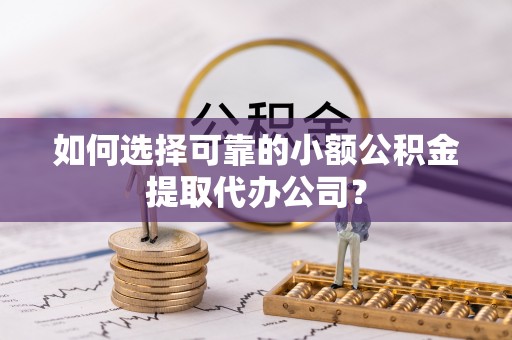 张店如何选择可靠的小额公积金提取代办公司？