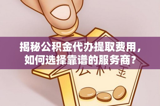张店揭秘公积金代办提取费用，如何选择靠谱的服务商？