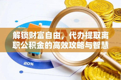 张店解锁财富自由，代办提取离职公积金的高效攻略与智慧选择
