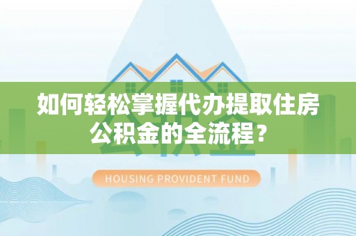 张店如何轻松掌握代办提取住房公积金的全流程？