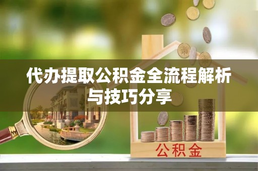 张店代办提取公积金全流程解析与技巧分享