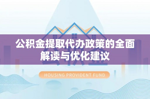 张店公积金提取代办政策的全面解读与优化建议