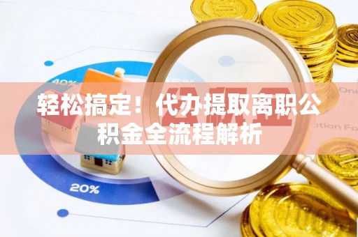 张店轻松搞定！代办提取离职公积金全流程解析