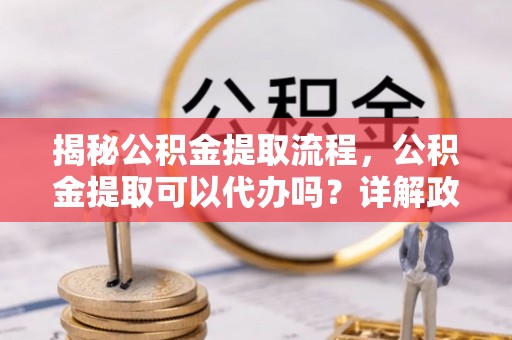 张店揭秘公积金提取流程，公积金提取可以代办吗？详解政策与实操技巧