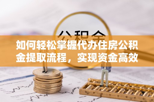 张店如何轻松掌握代办住房公积金提取流程，实现资金高效利用