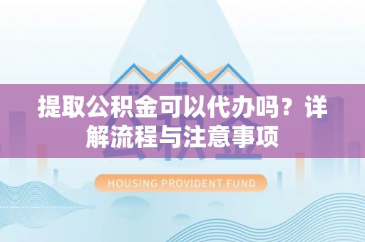 张店提取公积金可以代办吗？详解流程与注意事项