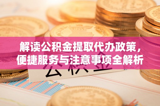 张店解读公积金提取代办政策，便捷服务与注意事项全解析