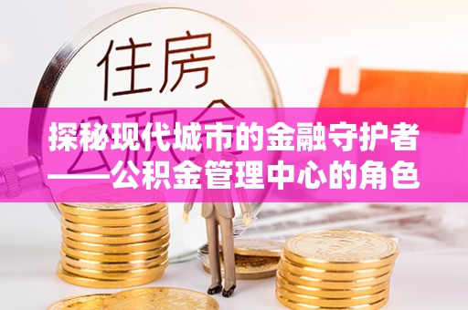 张店探秘现代城市的金融守护者——公积金管理中心的角色与使命