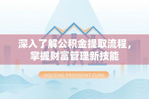 张店深入了解公积金提取流程，掌握财富管理新技能