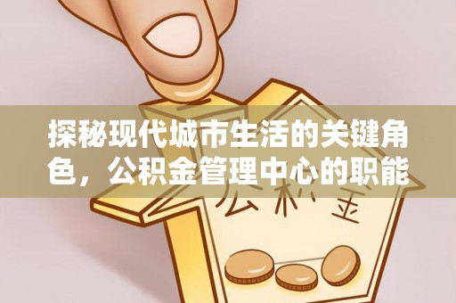 张店探秘现代城市生活的关键角色，公积金管理中心的职能与影响