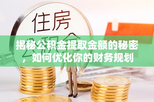 张店揭秘公积金提取金额的秘密，如何优化你的财务规划